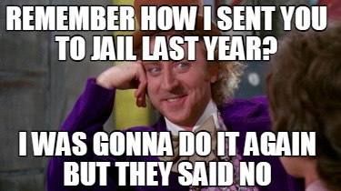 remember-how-i-sent-you-to-jail-last-year-i-was-gonna-do-it-again-but-they-said-