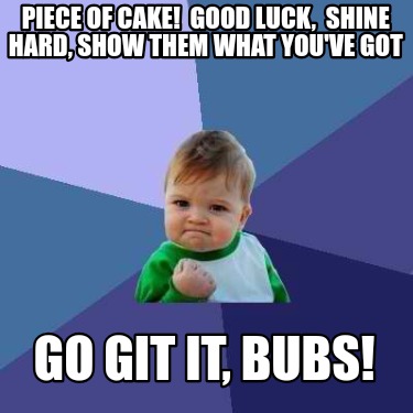 piece-of-cake-good-luck-shine-hard-show-them-what-youve-got-go-git-it-bubs