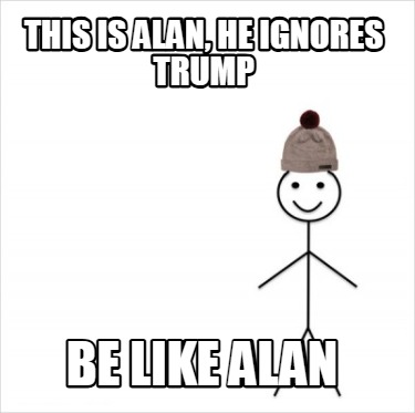 this-is-alan-he-ignores-trump-be-like-alan