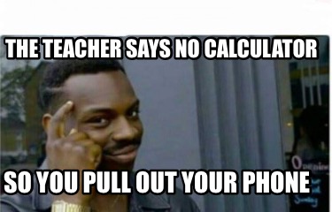 the-teacher-says-no-calculator-so-you-pull-out-your-phone