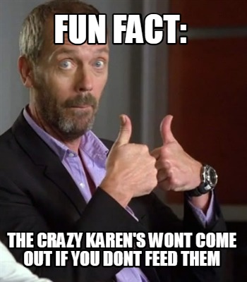 fun-fact-the-crazy-karens-wont-come-out-if-you-dont-feed-them