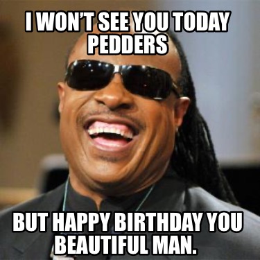 i-wont-see-you-today-pedders-but-happy-birthday-you-beautiful-man