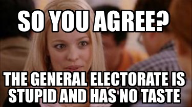 so-you-agree-the-general-electorate-is-stupid-and-has-no-taste