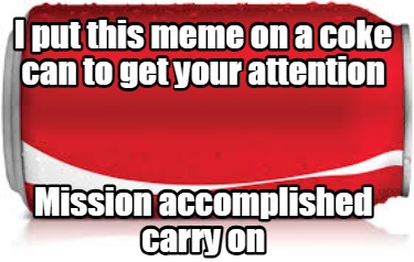 i-put-this-meme-on-a-coke-can-to-get-your-attention-mission-accomplished-carry-o