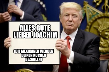 alles-gute-lieber-joachim-die-mexikaner-werden-deinen-kuchen-bezahlen