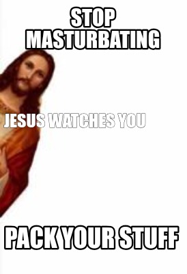 stop-masturbating-pack-your-stuff-jesus-watches-you