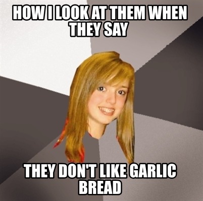 how-i-look-at-them-when-they-say-they-dont-like-garlic-bread