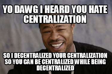 yo-dawg-i-heard-you-hate-centralization-so-i-decentralized-your-centralization-s