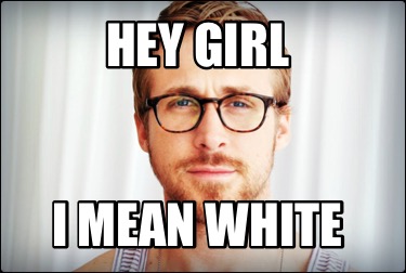 hey-girl-i-mean-white