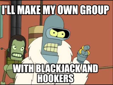 ill-make-my-own-group-with-blackjack-and-hookers5