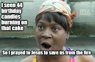 i-seen-44-birthday-candles-burning-on-that-cake-so-i-prayed-to-jesus-to-save-us-