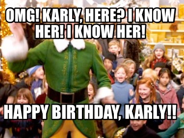 omg-karly-here-i-know-her-i-know-her-happy-birthday-karly