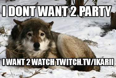 i-dont-want-2-party-i-want-2-watch-twitch.tvikarii