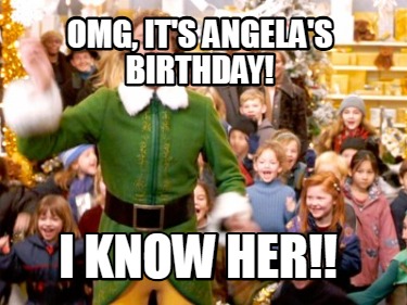 omg-its-angelas-birthday-i-know-her