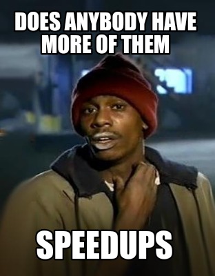 does-anybody-have-more-of-them-speedups