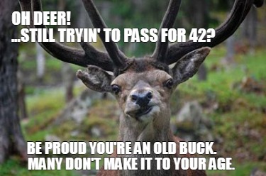 oh-deer-...still-tryin-to-pass-for-42-be-proud-youre-an-old-buck.-many-dont-make