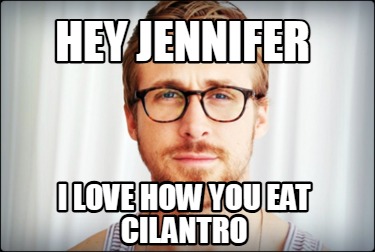 hey-jennifer-i-love-how-you-eat-cilantro