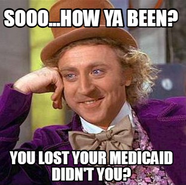 sooo...how-ya-been-you-lost-your-medicaid-didnt-you