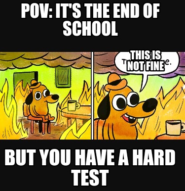 pov-its-the-end-of-school-but-you-have-a-hard-test-this-is-not-fine