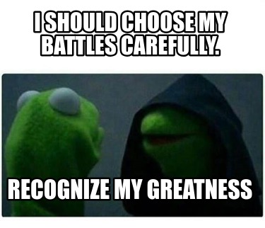 i-should-choose-my-battles-carefully.-recognize-my-greatness