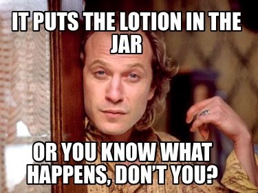 it-puts-the-lotion-in-the-jar-or-you-know-what-happens-dont-you