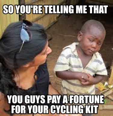 so-youre-telling-me-that-you-guys-pay-a-fortune-for-your-cycling-kit