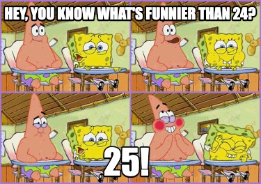 hey-you-know-whats-funnier-than-24-25