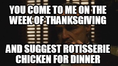 you-come-to-me-on-the-week-of-thanksgiving-and-suggest-rotisserie-chicken-for-di