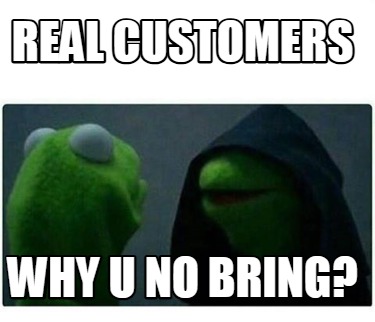 real-customers-why-u-no-bring