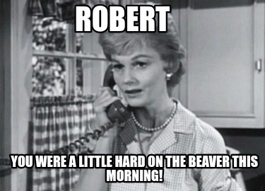 robert-you-were-a-little-hard-on-the-beaver-this-morning