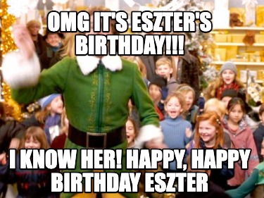 omg-its-eszters-birthday-i-know-her-happy-happy-birthday-eszter