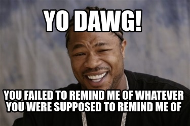 yo-dawg-you-failed-to-remind-me-of-whatever-you-were-supposed-to-remind-me-of