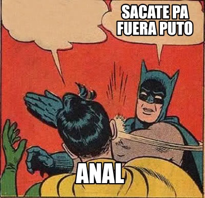 sacate-pa-fuera-puto-anal