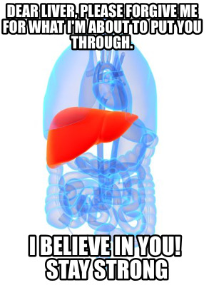 dear-liver-please-forgive-me-for-what-im-about-to-put-you-through.-i-believe-in-