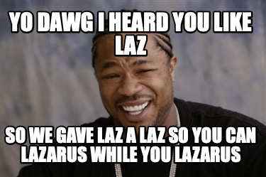 yo-dawg-i-heard-you-like-laz-so-we-gave-laz-a-laz-so-you-can-lazarus-while-you-l