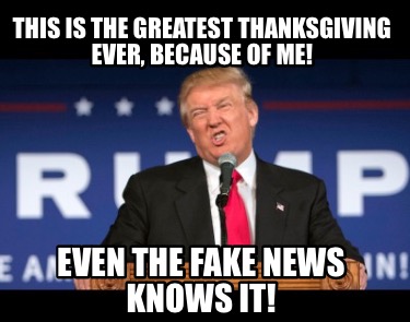 this-is-the-greatest-thanksgiving-ever-because-of-me-even-the-fake-news-knows-it