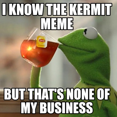 i-know-the-kermit-meme-but-thats-none-of-my-business