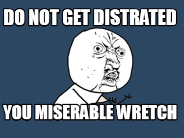 do-not-get-distrated-you-miserable-wretch