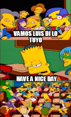 vamos-luis-di-lo-tuyo-have-a-nice-day