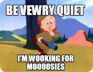 be-vewry-quiet-im-wooking-for-moooosies