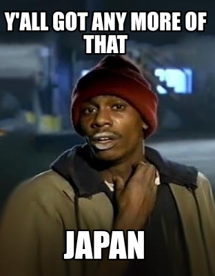 yall-got-any-more-of-that-japan