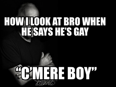 how-i-look-at-bro-when-he-says-hes-gay-cmere-boy