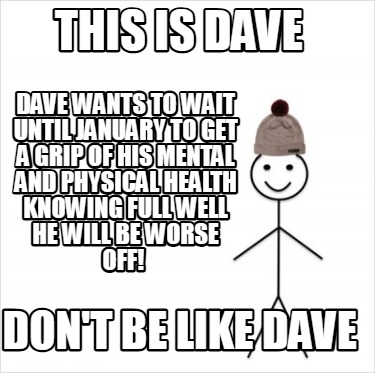 this-is-dave-dont-be-like-dave-dave-wants-to-wait-until-january-to-get-a-grip-of