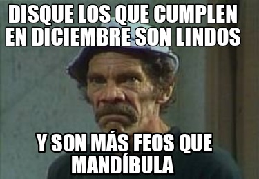 disque-los-que-cumplen-en-diciembre-son-lindos-y-son-ms-feos-que-mandbula