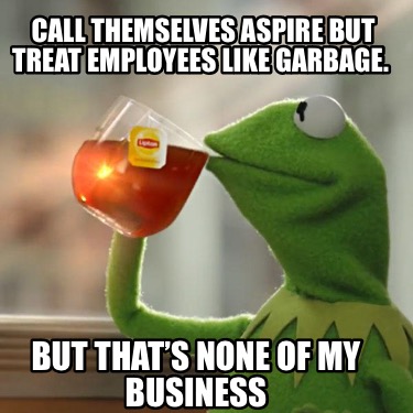 call-themselves-aspire-but-treat-employees-like-garbage.-but-thats-none-of-my-bu