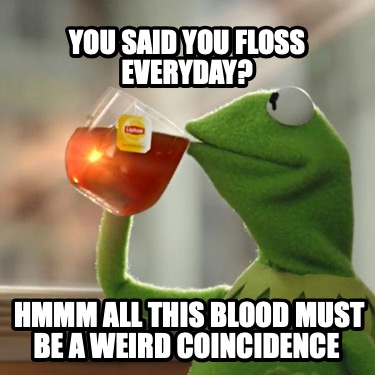 you-said-you-floss-everyday-hmmm-all-this-blood-must-be-a-weird-coincidence