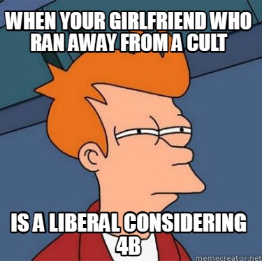 when-your-girlfriend-who-ran-away-from-a-cult-is-a-liberal-considering-4b