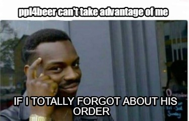 ppl4beer-cant-take-advantage-of-me-if-i-totally-forgot-about-his-order