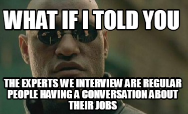 what-if-i-told-you-the-experts-we-interview-are-regular-people-having-a-conversa