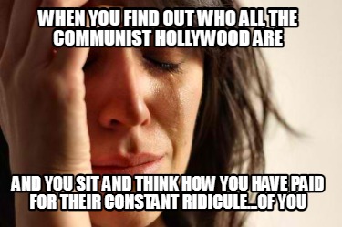 when-you-find-out-who-all-the-communist-hollywood-are-and-you-sit-and-think-how-